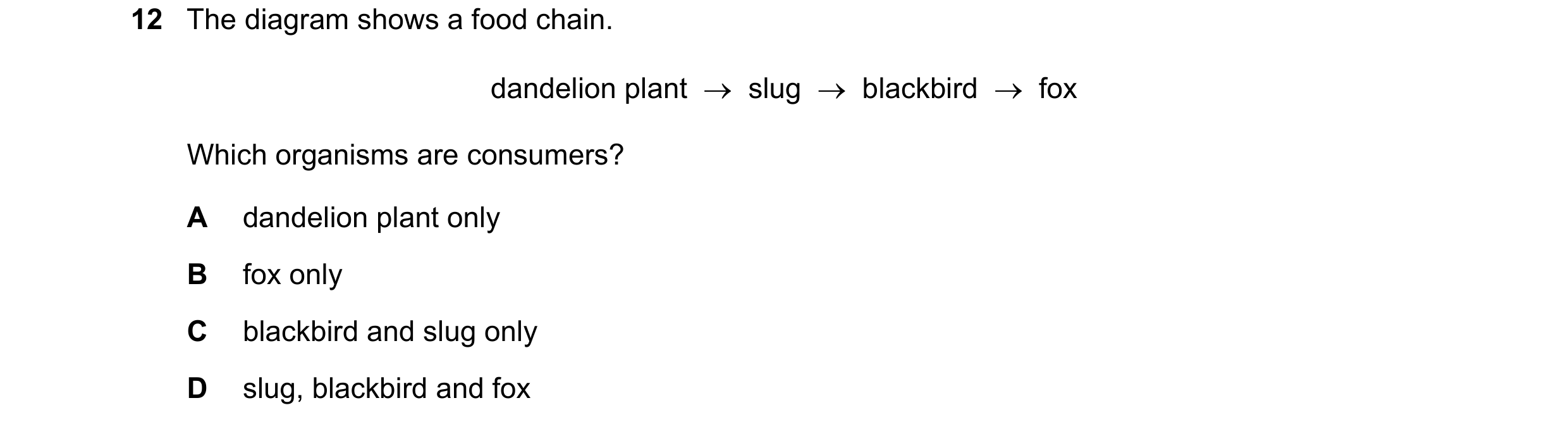 Question 9: The diagram shows a food chain. dandelion plant    slug    blackbird    fox Which organisms are consumers? A dandelion plant only B fox …