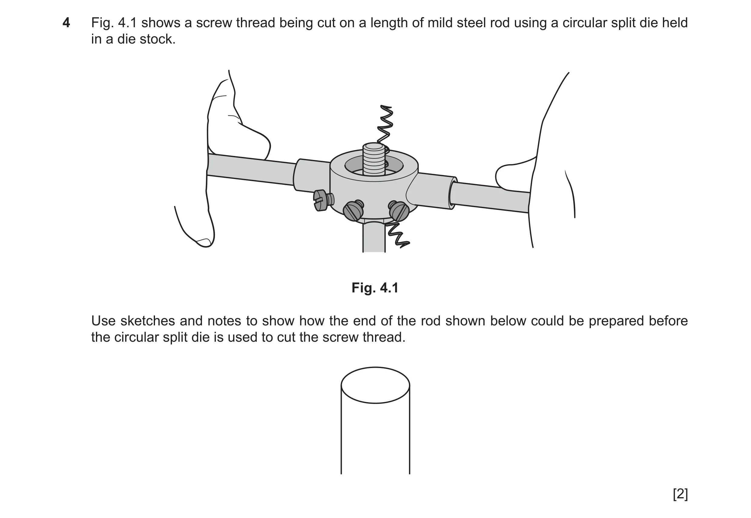 Question 53: Fig. 4.1 shows a screw thread being cut on a length of mild steel rod using a circular split die held in a die stock. Fig. 4.1 Use sketches…