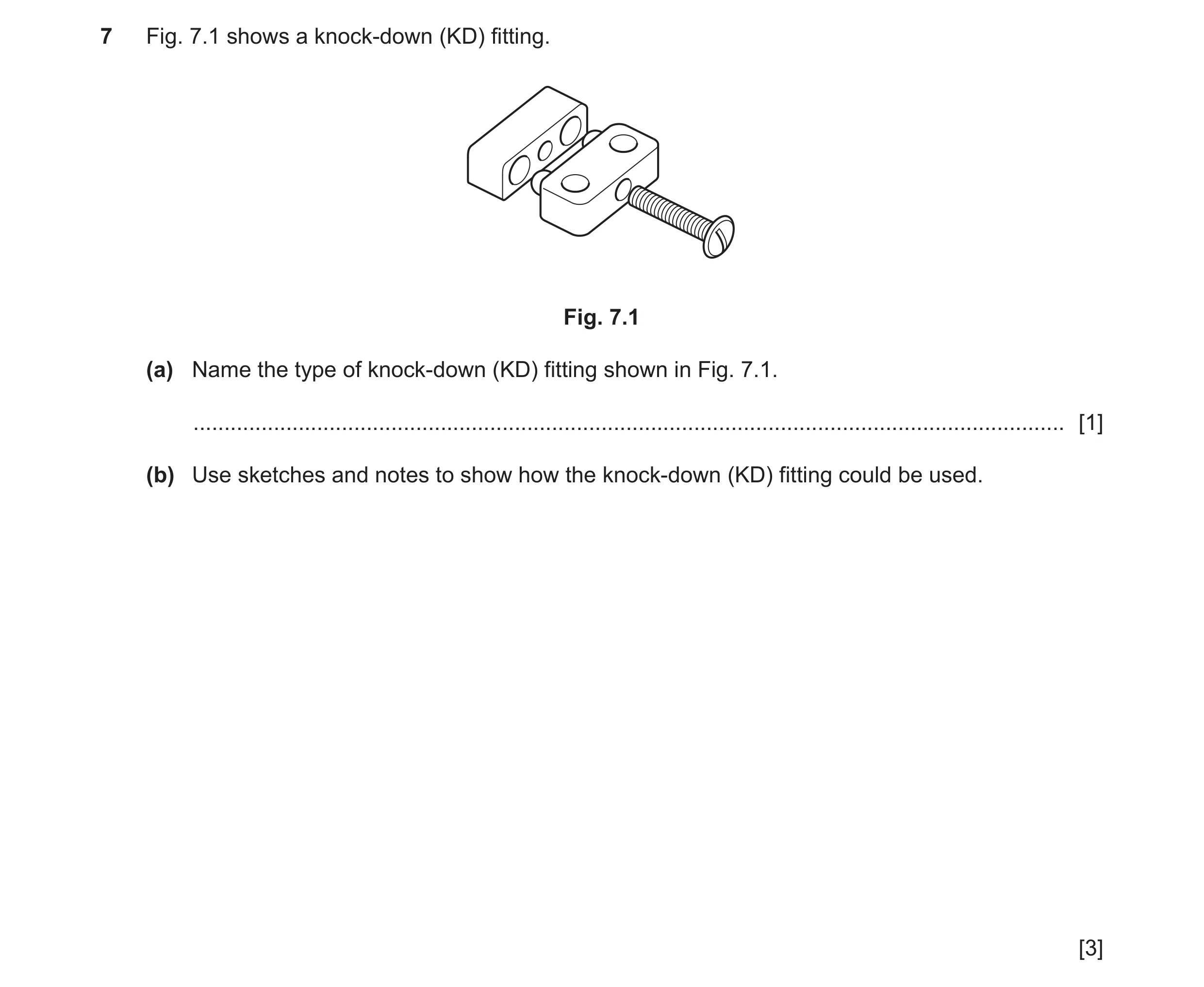 Question 283: Fig. 7.1 shows a knock-down (KD) fitting. Fig. 7.1 (a) Name the type of knock-down (KD) fitting shown in Fig. 7.1. ........................…