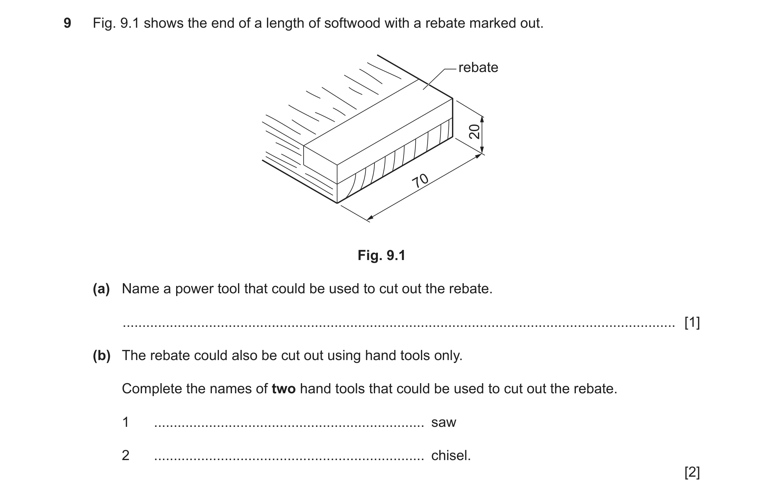 Question 285: Fig. 9.1 shows the end of a length of softwood with a rebate marked out. rebate 20 70 Fig. 9.1 (a) Name a power tool that could be used to …