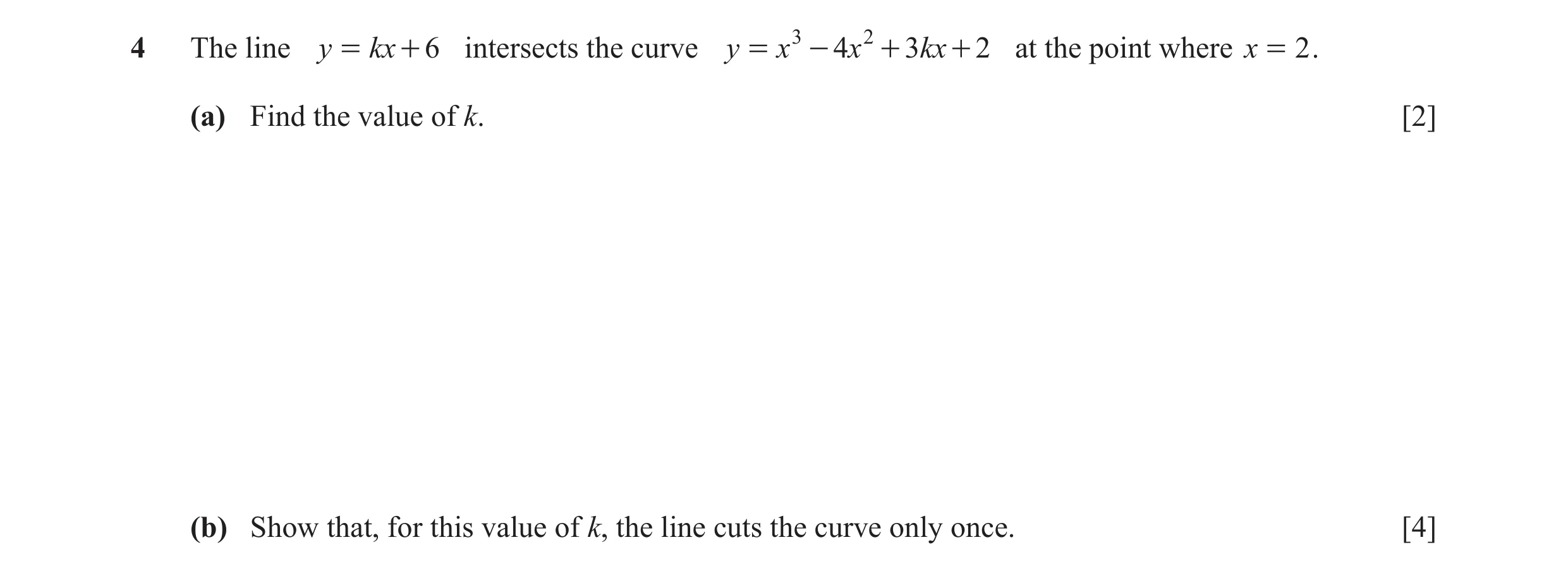 Question 18: The line y = kx + 6 intersects the curve y = x 3 - 4x 2 + 3kx + 2 at the point where x = 2 . (a) Find the value of k. [2] (b) Show that, fo…