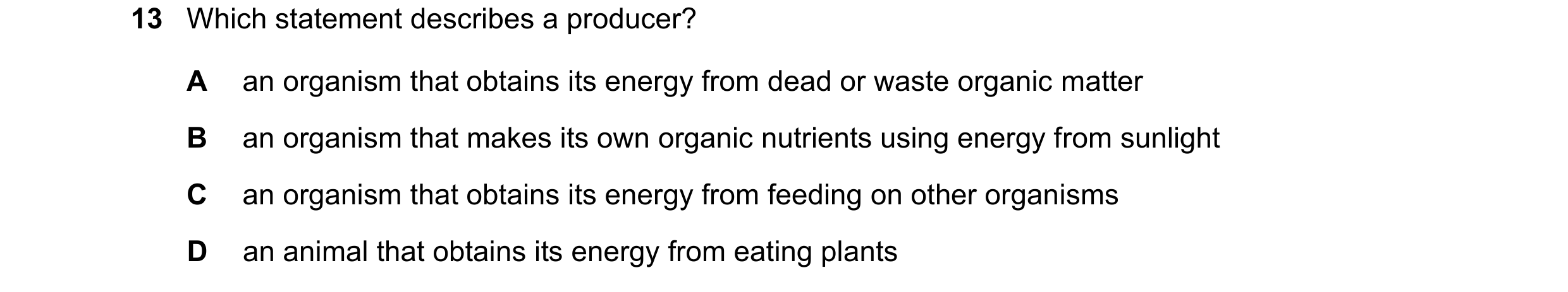 Question 18: Which statement describes a producer? A an organism that obtains its energy from dead or waste organic matter B an organism that makes its …