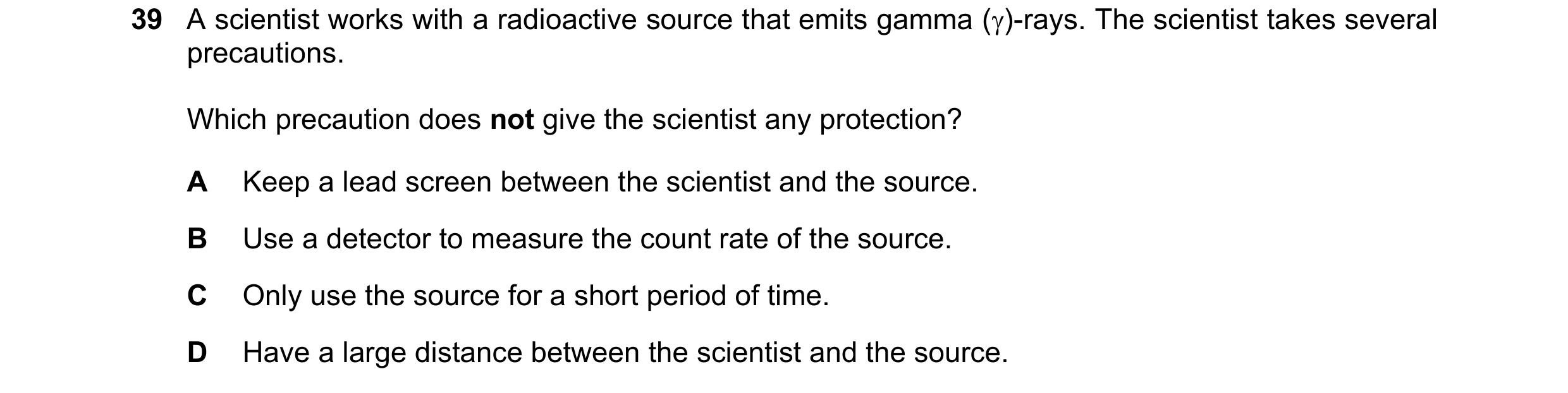Question 13: A scientist works with a radioactive source that emits gamma ()-rays. The scientist takes several precautions. Which precaution does not g…