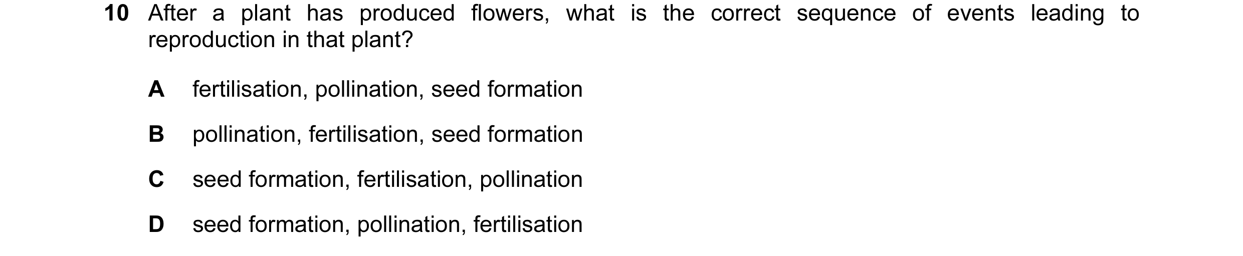 Question 2: After a plant has produced flowers, what is the correct sequence of events leading to reproduction in that plant? A fertilisation, pollinat…