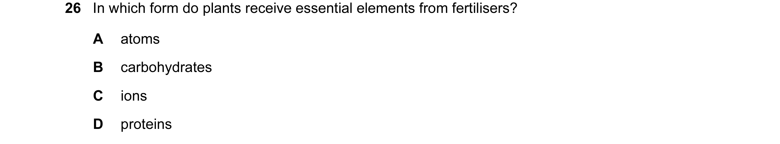 Question 5: In which form do plants receive essential elements from fertilisers? A atoms B carbohydrates C ions D proteins