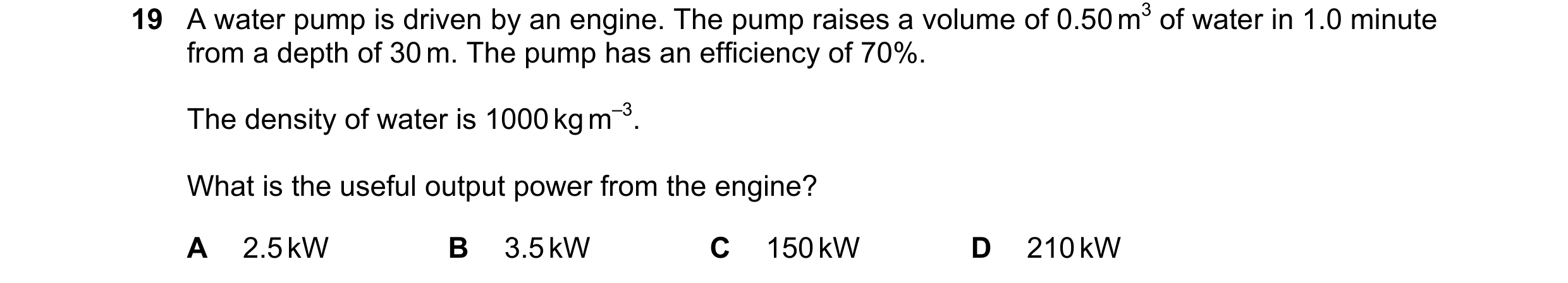 Question 129: A water pump is driven by an engine. The pump raises a volume of 0.50 m3 of water in 1.0 minute from a depth of 30 m. The pump has an effic…