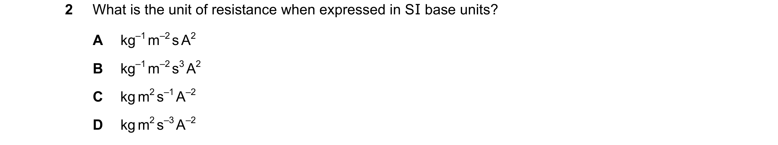 Question 113: What is the unit of resistance when expressed in SI base units? A kg–1 m–2 s A2 B kg–1 m–2 s3 A2 C kg m2 s–1 A–2 D kg m2 s–3 A–2