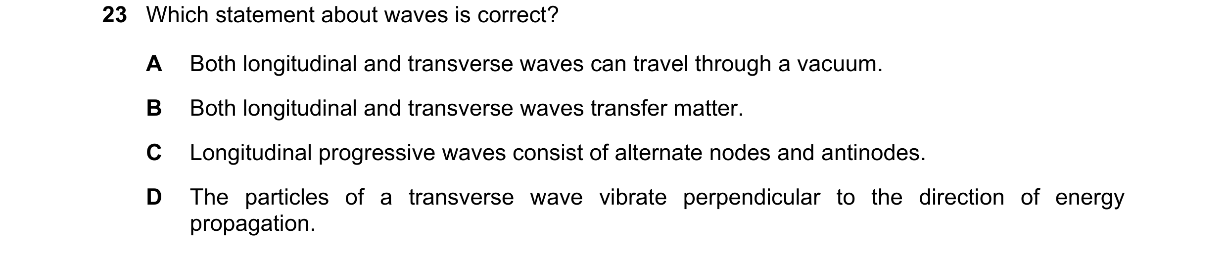 Question 30: Which statement about waves is correct? A Both longitudinal and transverse waves can travel through a vacuum. B Both longitudinal and trans…