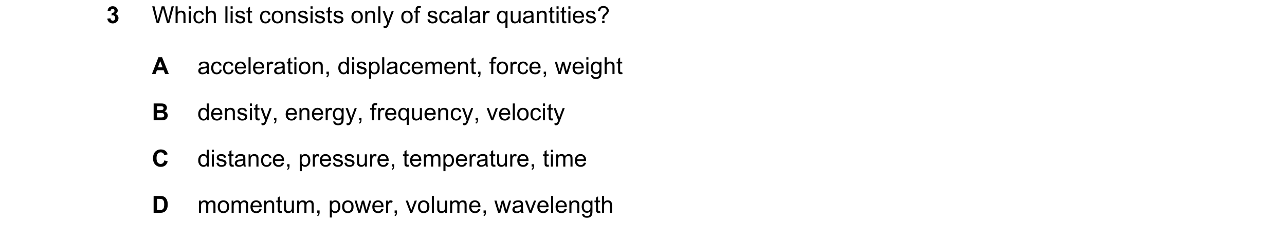 Question 101: Which list consists only of scalar quantities? A acceleration, displacement, force, weight B density, energy, frequency, velocity C distanc…