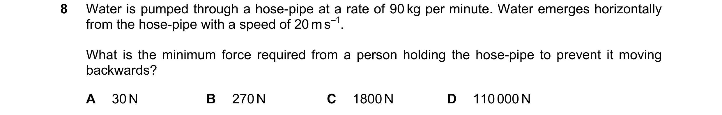 Question 154: Water is pumped through a hose-pipe at a rate of 90 kg per minute. Water emerges horizontally from the hose-pipe with a speed of 20 m s–1. …