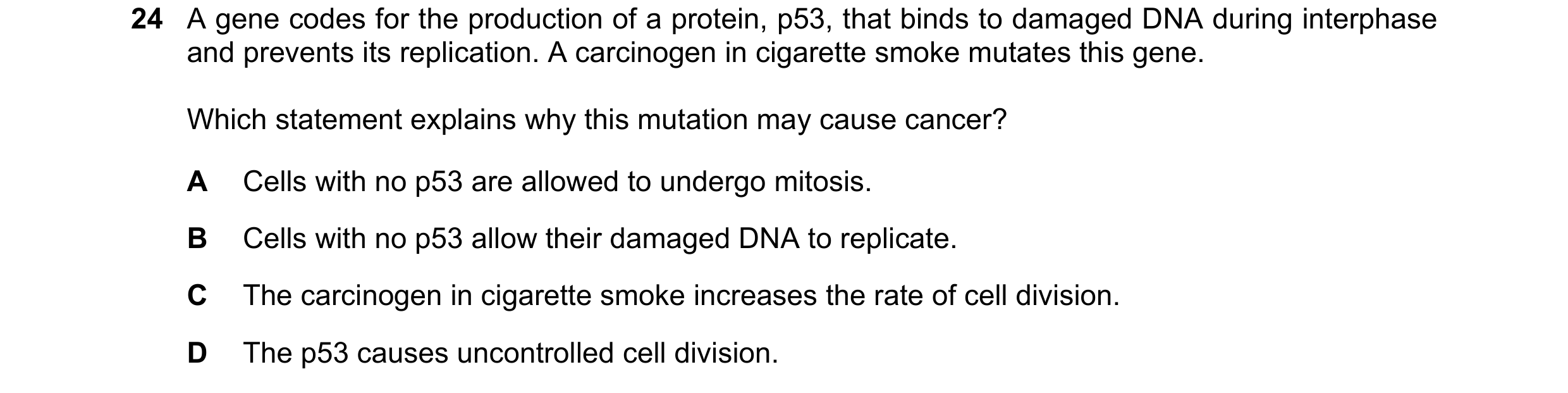 Question 110: A gene codes for the production of a protein, p53, that binds to damaged DNA during interphase and prevents its replication. A carcinogen i…
