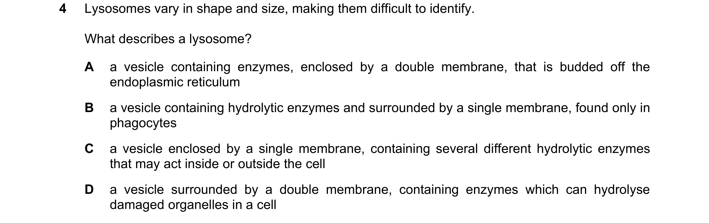 Question 218: Lysosomes vary in shape and size, making them difficult to identify. What describes a lysosome? A a vesicle containing enzymes, enclosed by…
