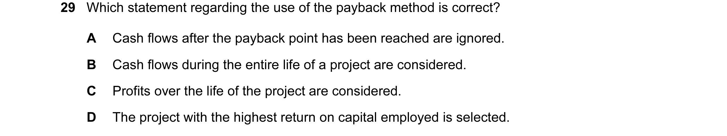 Question 43: Which statement regarding the use of the payback method is correct? A Cash flows after the payback point has been reached are ignored. B Ca…