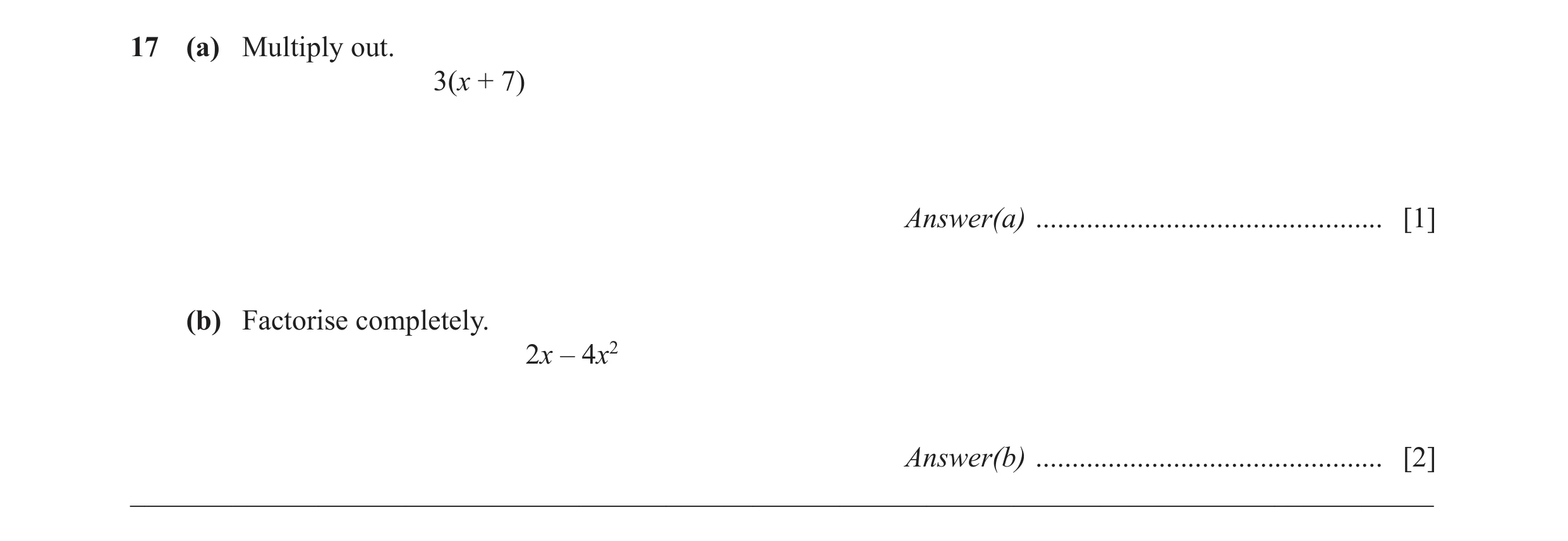 Question 64: (a) Multiply out. 3(x + 7) Answer(a) ................................................ [1] (b) Factorise completely. 2x – 4x2 Answer(b) ....…