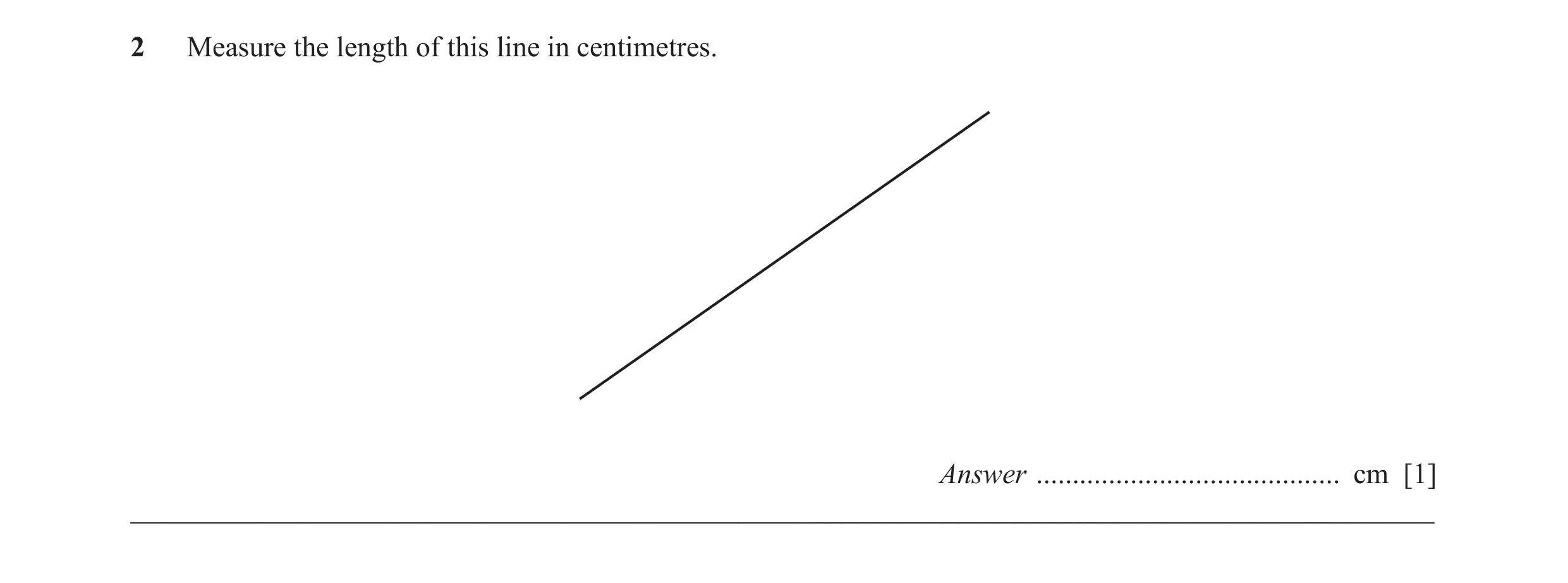 Question 11: Measure the length of this line in centimetres. Answer .......................................... cm [1] __________________________________…