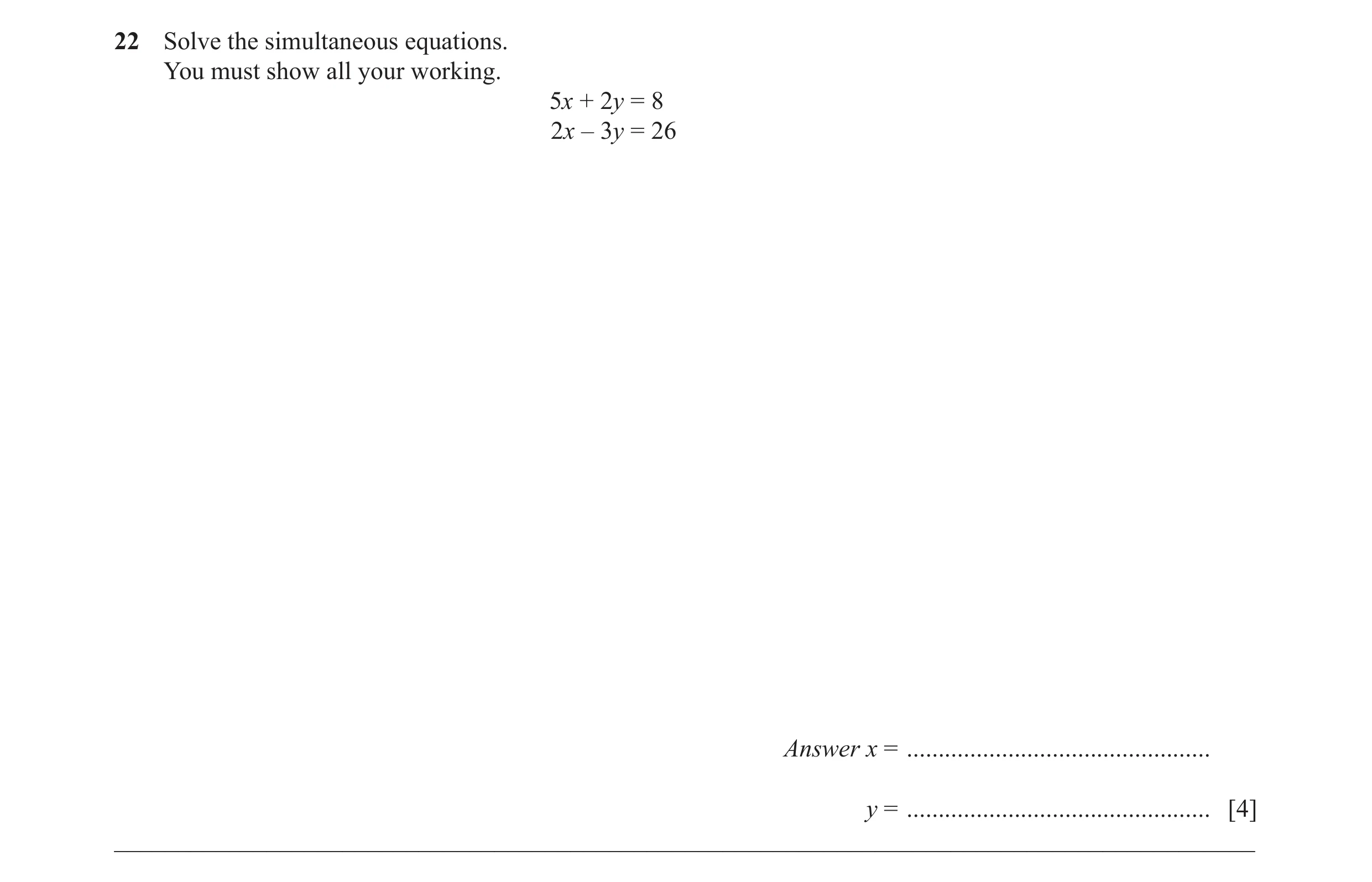 Question 53: Solve the simultaneous equations. You must show all your working. 5x + 2y = 8 2x – 3y = 26 Answer x = .....................................…