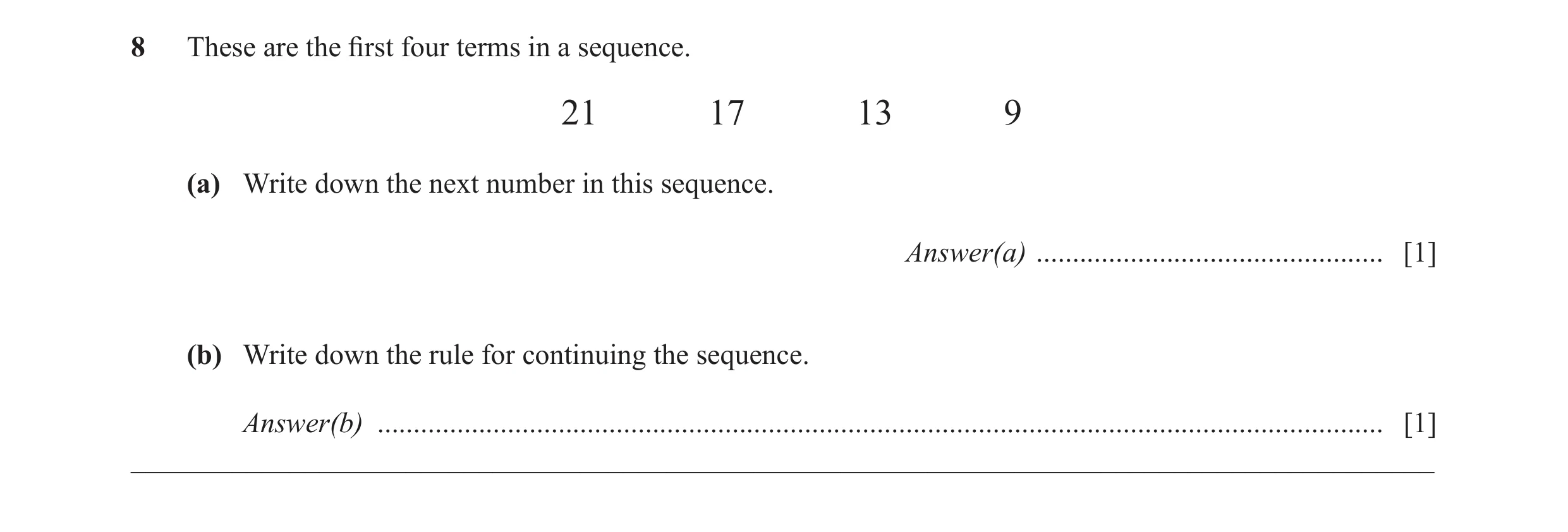 Question 10: These are the first four terms in a sequence. 21 17 13 9 (a) Write down the next number in this sequence. Answer(a) .......................…