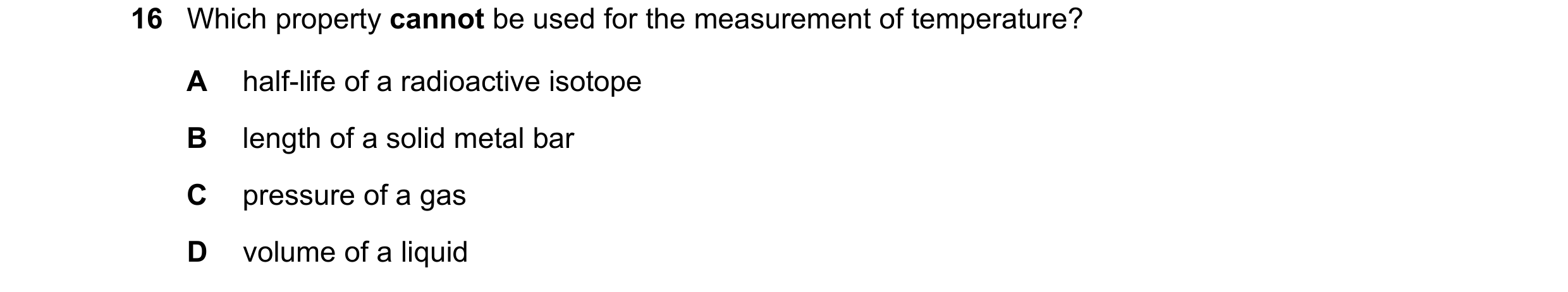 Question 147: Which property cannot be used for the measurement of temperature? A half-life of a radioactive isotope B length of a solid metal bar C pres…