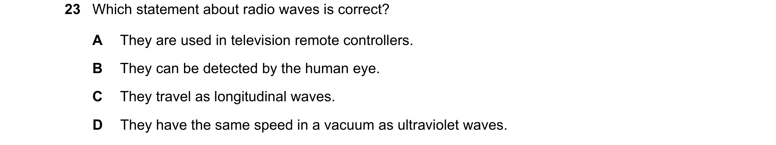 Question 60: Which statement about radio waves is correct? A They are used in television remote controllers. B They can be detected by the human eye. C …