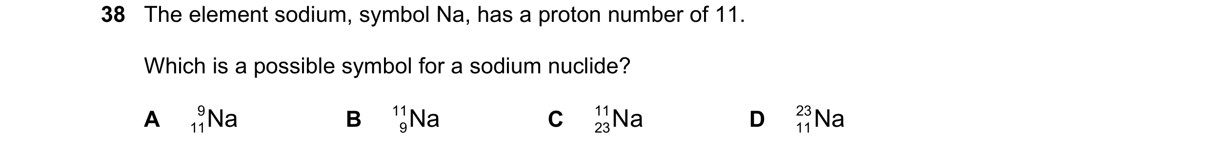 Question 110: The element sodium, symbol Na, has a proton number of 11. Which is a possible symbol for a sodium nuclide? A 9 Na B 11 Na C 11 Na D 23 Na 1…