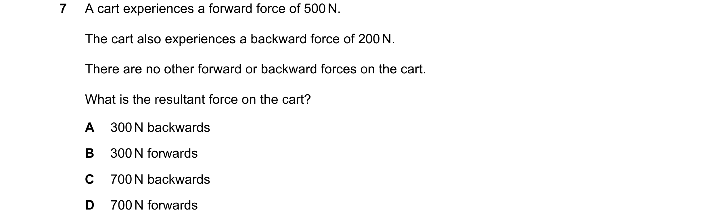 Question 163: A cart experiences a forward force of 500 N. The cart also experiences a backward force of 200 N. There are no other forward or backward fo…