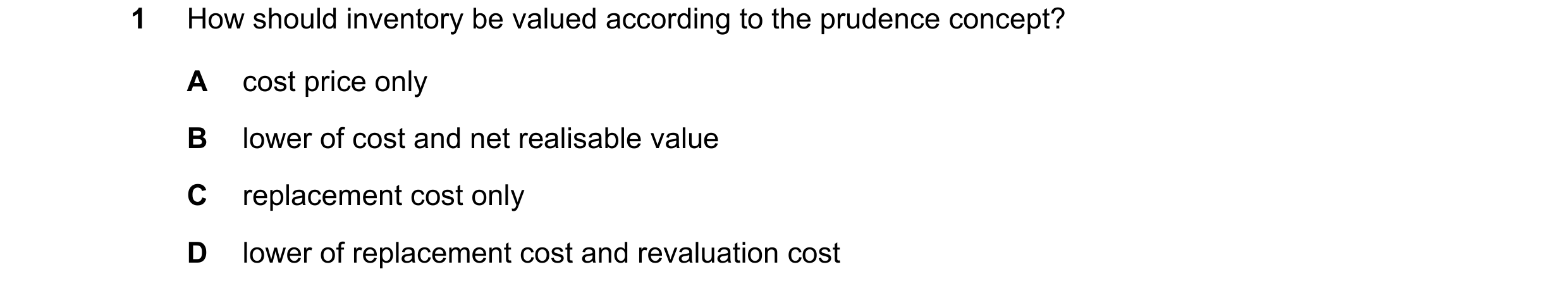 Question 575: How should inventory be valued according to the prudence concept? A cost price only B lower of cost and net realisable value C replacement …