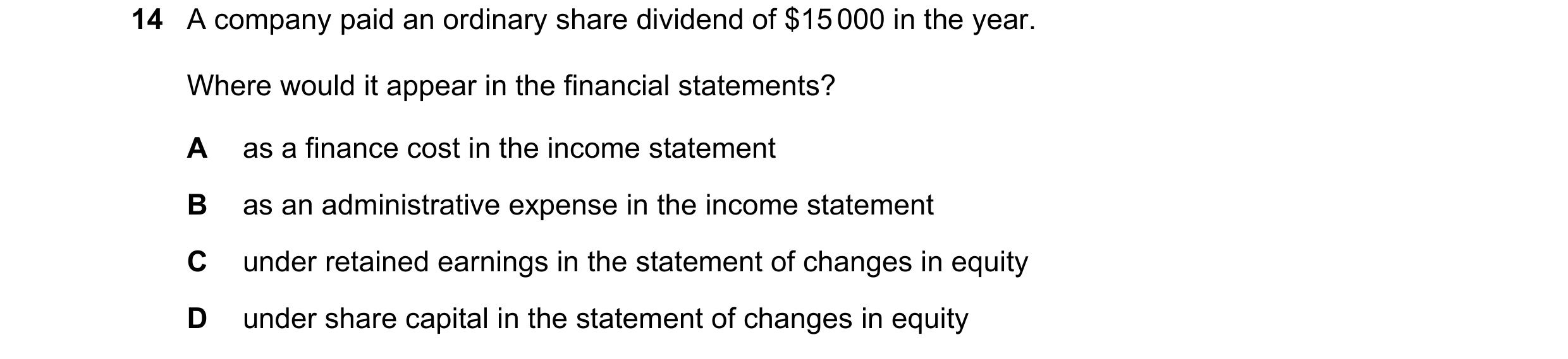 Question 579: A company paid an ordinary share dividend of $15 000 in the year. Where would it appear in the financial statements? A as a finance cost in…