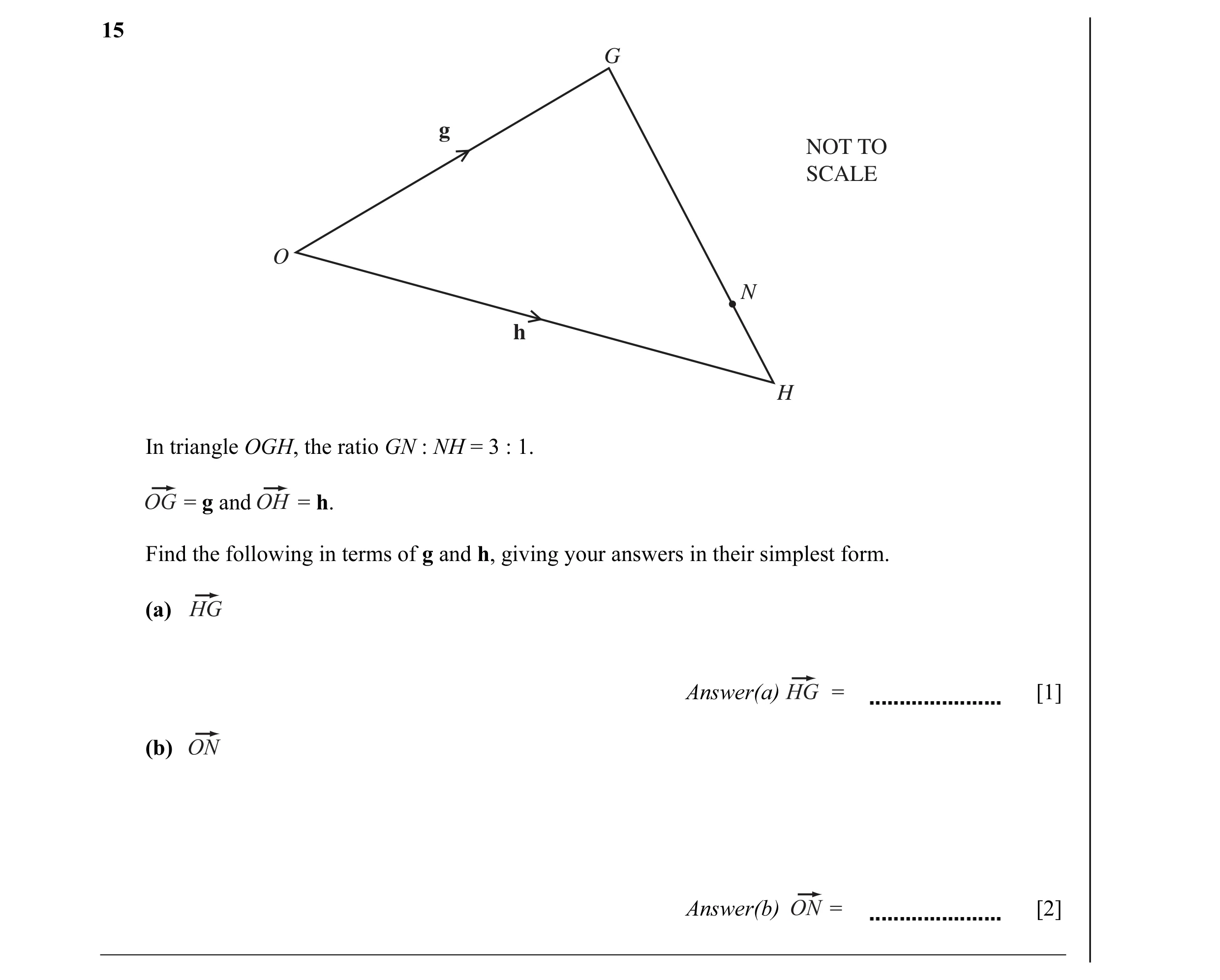 Question 6: G g NOT TO SCALE O N h H In triangle OGH, the ratio GN : NH = 3 : 1. = g and = h. Find the following in terms of g and h, giving your answe…
