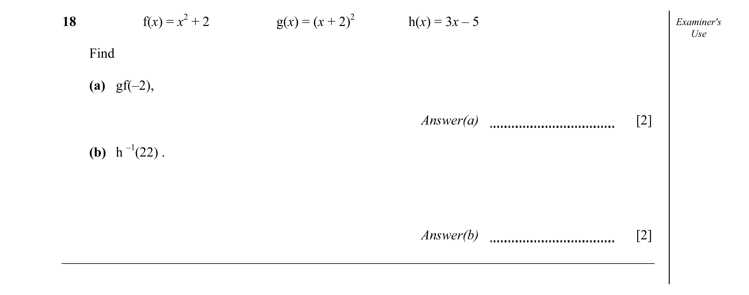 Question 5: f(x) = x2 + 2 g(x) = (x + 2)2 h(x) = 3x – 5 Examiner's Use Find (a) gf(–2), Answer(a) [2] (b) h –1(22) . Answer(b) [2]