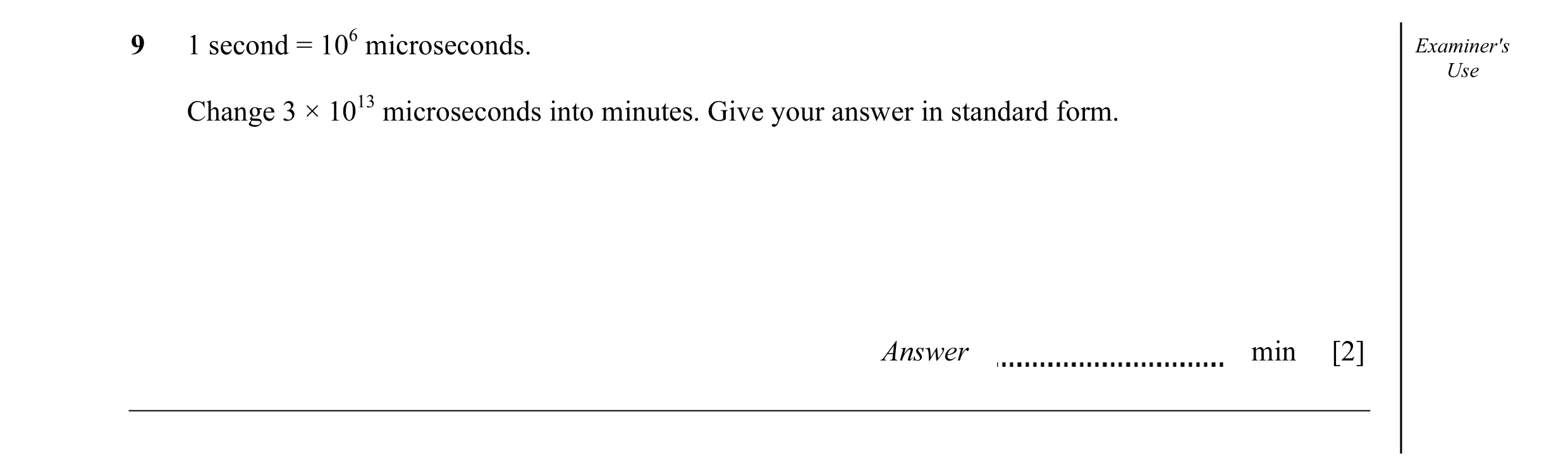 Question 5: 1 second = 106 microseconds. Examiner's Use Change 3 × 1013 microseconds into minutes. Give your answer in standard form. Answer min [2]