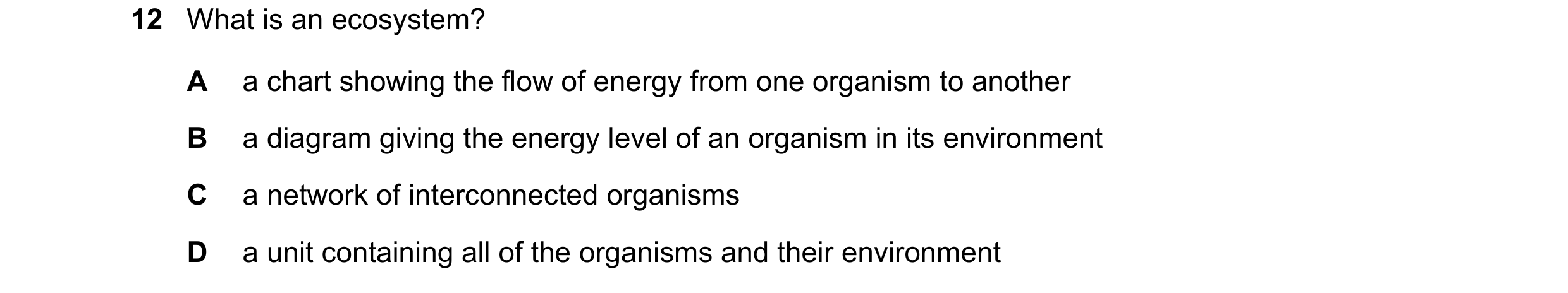 Question 13: What is an ecosystem? A a chart showing the flow of energy from one organism to another B a diagram giving the energy level of an organism …