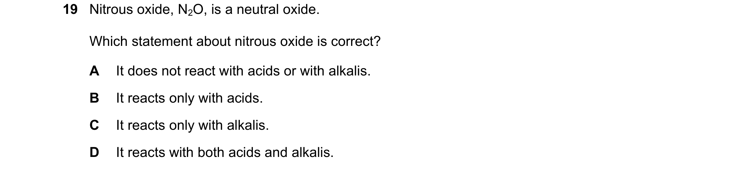 Question 15: Nitrous oxide, N2O, is a neutral oxide. Which statement about nitrous oxide is correct? A It does not react with acids or with alkalis. B I…