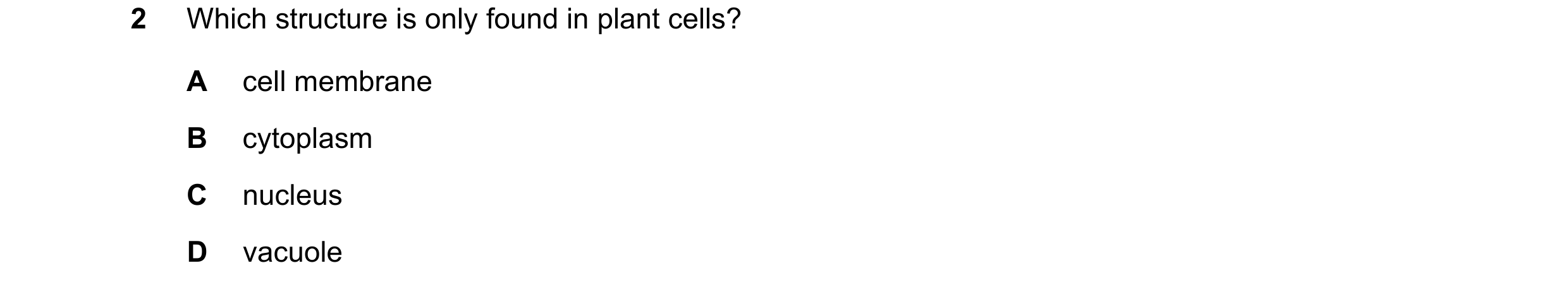 Question 12: Which structure is only found in plant cells? A cell membrane B cytoplasm C nucleus D vacuole
