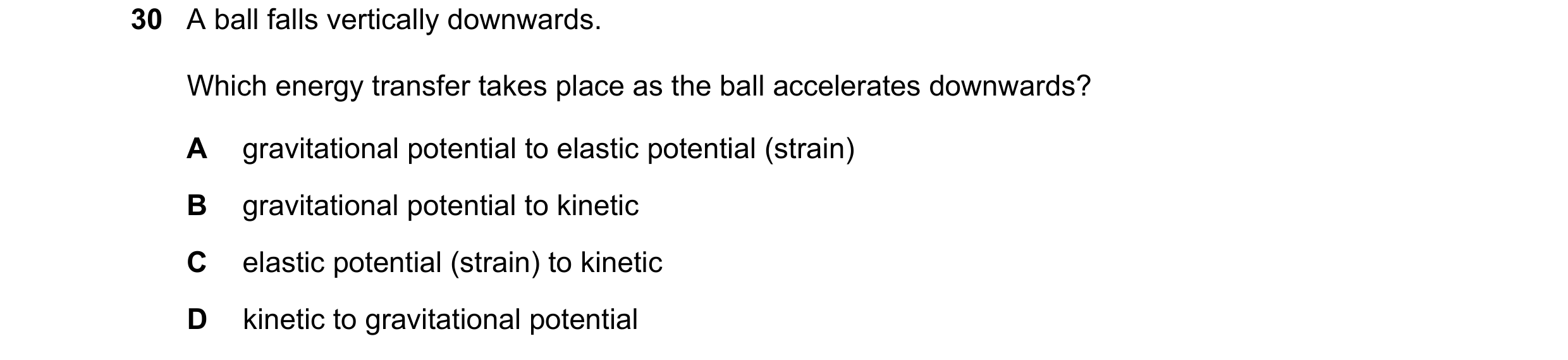 Question 46: A ball falls vertically downwards. Which energy transfer takes place as the ball accelerates downwards? A gravitational potential to elasti…