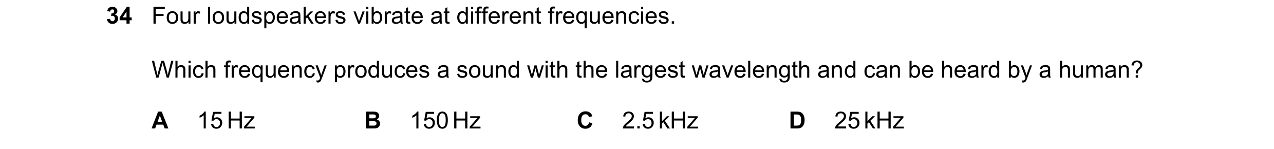 Question 15: Four loudspeakers vibrate at different frequencies. Which frequency produces a sound with the largest wavelength and can be heard by a huma…