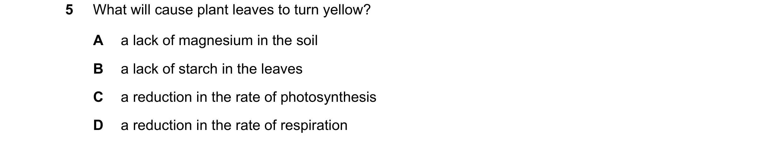 Question 22: What will cause plant leaves to turn yellow? A a lack of magnesium in the soil B a lack of starch in the leaves C a reduction in the rate o…