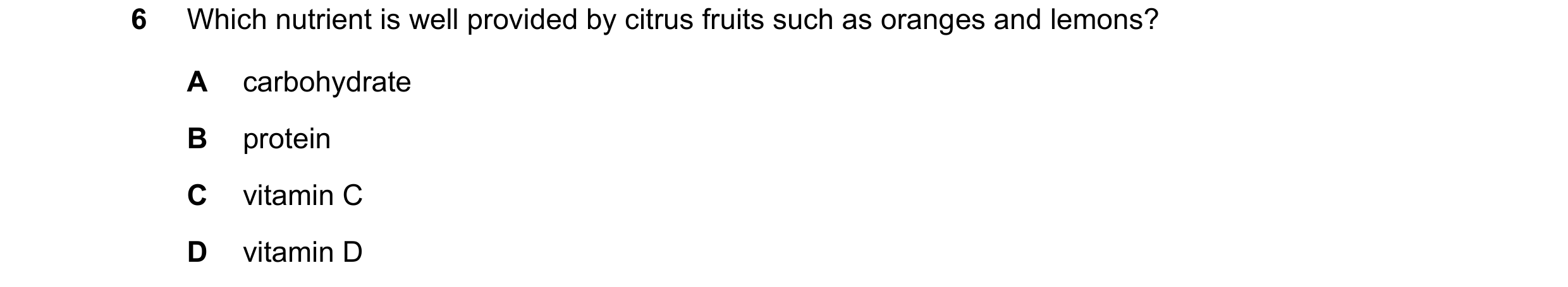Question 9: Which nutrient is well provided by citrus fruits such as oranges and lemons? A carbohydrate B protein C vitamin C D vitamin D