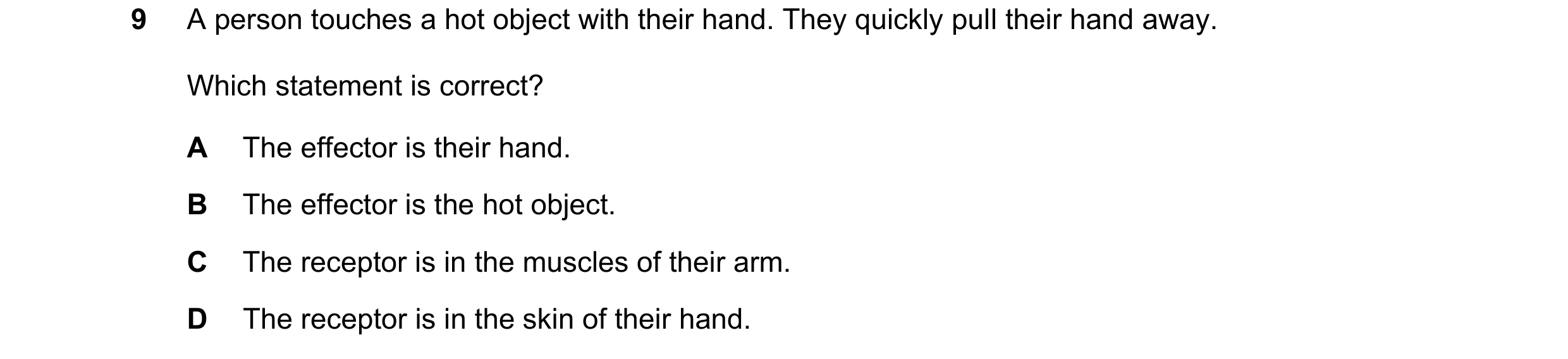 Question 20: A person touches a hot object with their hand. They quickly pull their hand away. Which statement is correct? A The effector is their hand.…