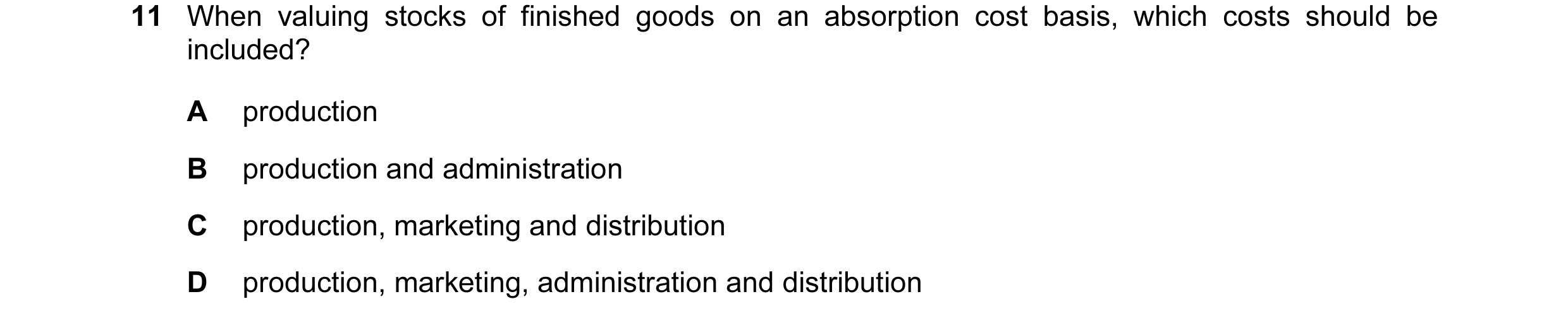 Question 12: When valuing stocks of finished goods on an absorption cost basis, which costs should be included? A production B production and administra…