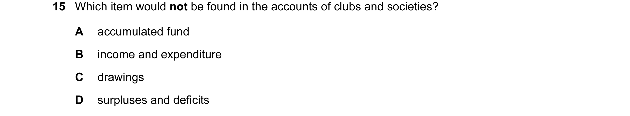 Question 47: Which item would not be found in the accounts of clubs and societies? A accumulated fund B income and expenditure C drawings D surpluses an…