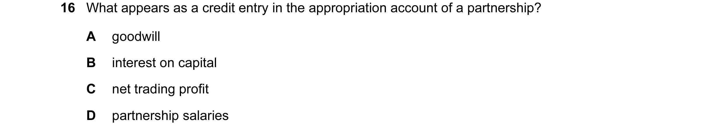 Question 48: What appears as a credit entry in the appropriation account of a partnership? A goodwill B interest on capital C net trading profit D partn…