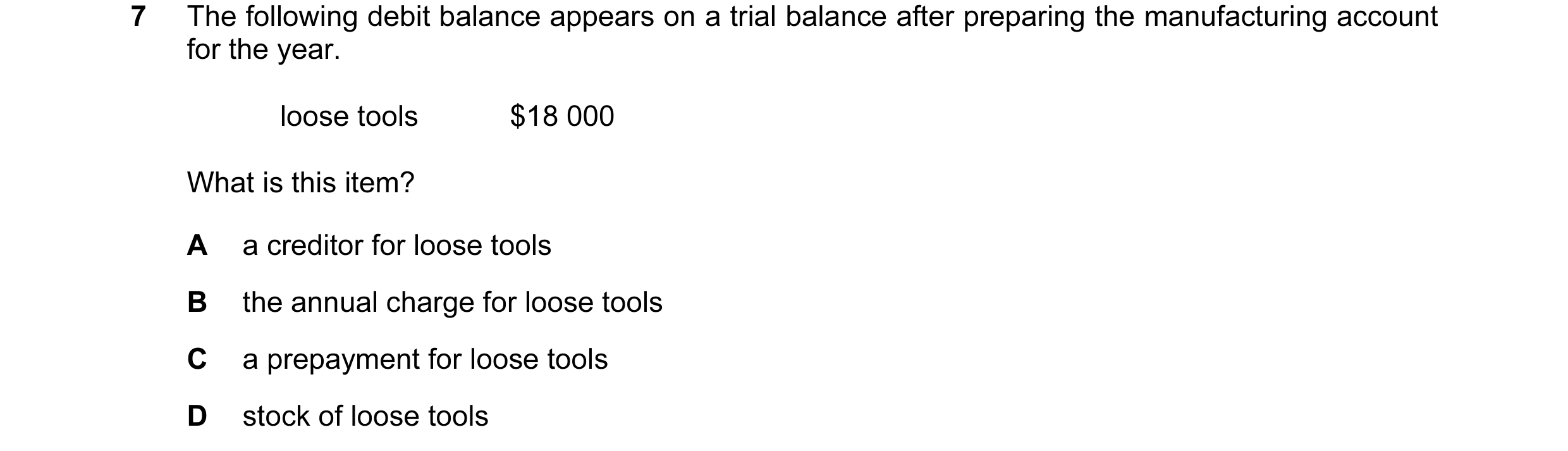Question 43: The following debit balance appears on a trial balance after preparing the manufacturing account for the year. loose tools $18 000 What is …