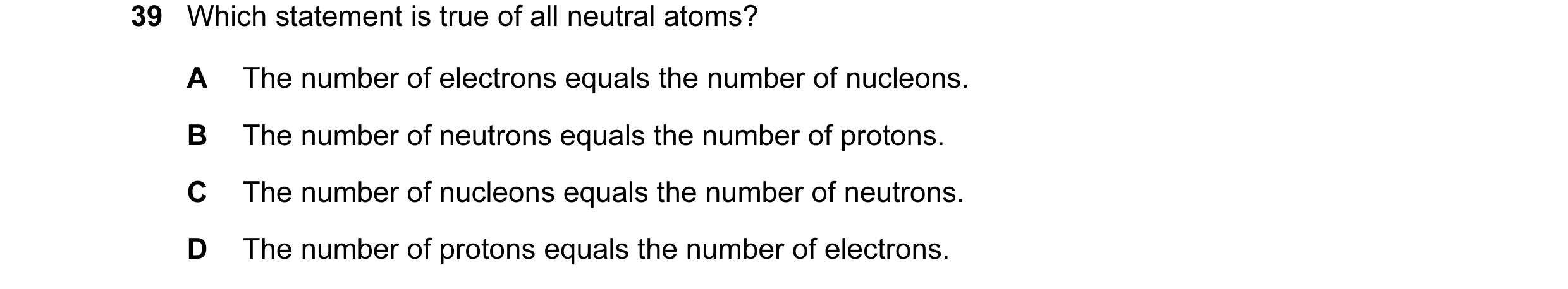 Question 3: Which statement is true of all neutral atoms? A The number of electrons equals the number of nucleons. B The number of neutrons equals the …