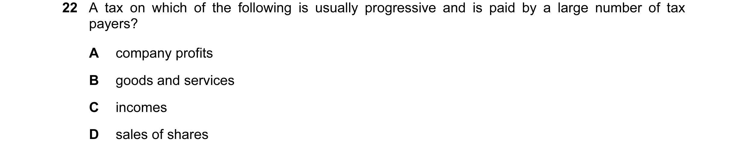 Question 48: A tax on which of the following is usually progressive and is paid by a large number of tax payers? A company profits B goods and services …
