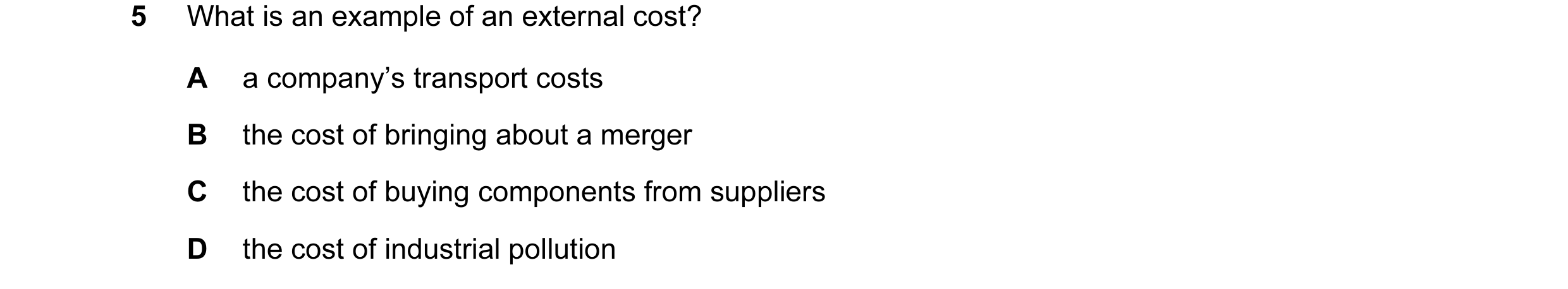 Question 29: What is an example of an external cost? A a company’s transport costs B the cost of bringing about a merger C the cost of buying components…