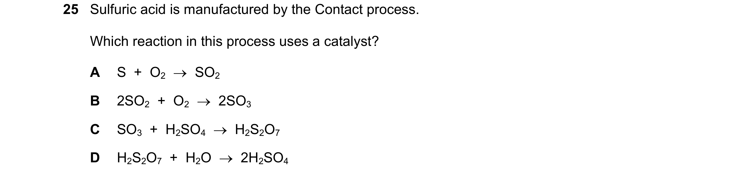 Question 23: Sulfuric acid is manufactured by the Contact process. Which reaction in this process uses a catalyst? A S  +  O2    SO2 B 2SO2  +  O2    …