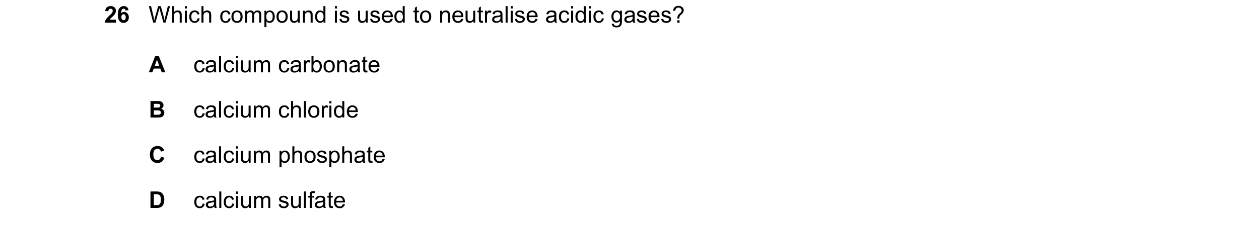 Question 21: Which compound is used to neutralise acidic gases? A calcium carbonate B calcium chloride C calcium phosphate D calcium sulfate