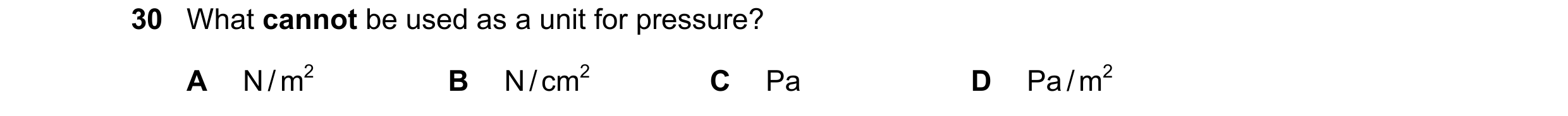 Question 7: What cannot be used as a unit for pressure? A N / m2 B N / cm2 C Pa D Pa / m2