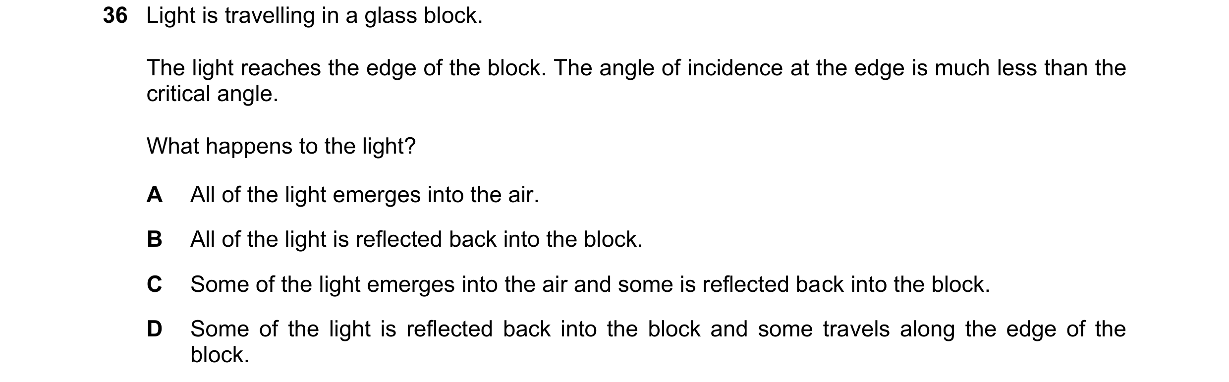 Question 31: Light is travelling in a glass block. The light reaches the edge of the block. The angle of incidence at the edge is much less than the cri…