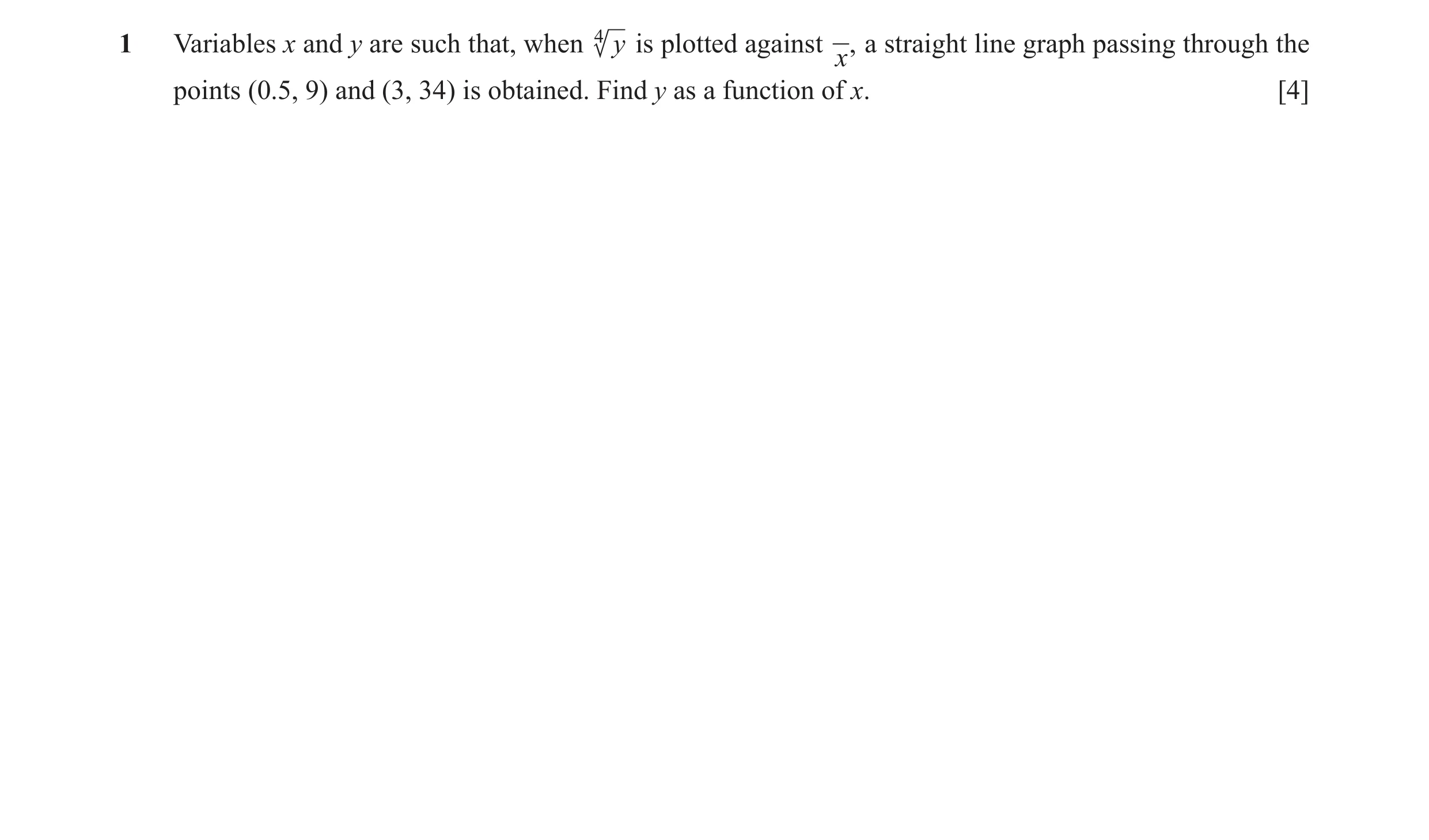Question 7: Variables x and y are such that, when 4 y is plotted against ,x a straight line graph passing through the points (0.5, 9) and (3, 34) is ob…